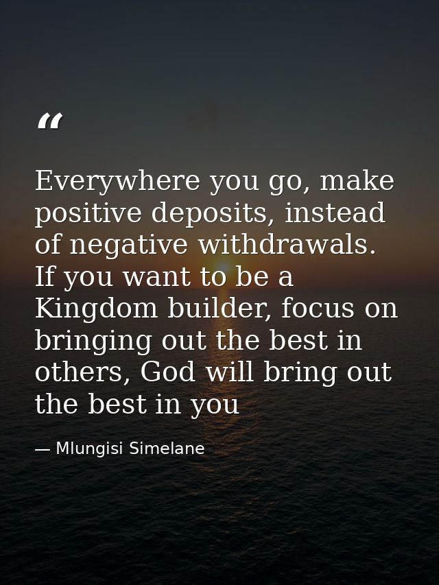 Everywhere you go, make positive deposits, instead of negative withdrawals. If you want to be a Kingdom builder, focus o — Mlungisi Simelane