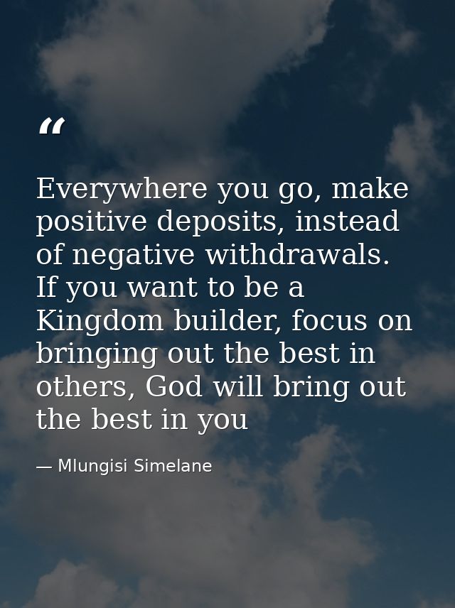 Everywhere you go, make positive deposits, instead of negative withdrawals. If you want to be a Kingdom builder, focus o — Mlungisi Simelane