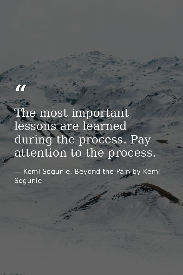 The most important lessons are learned during the process. Pay attention to the process. — Kemi Sogunle, Beyond the Pain by Kemi Sogunle