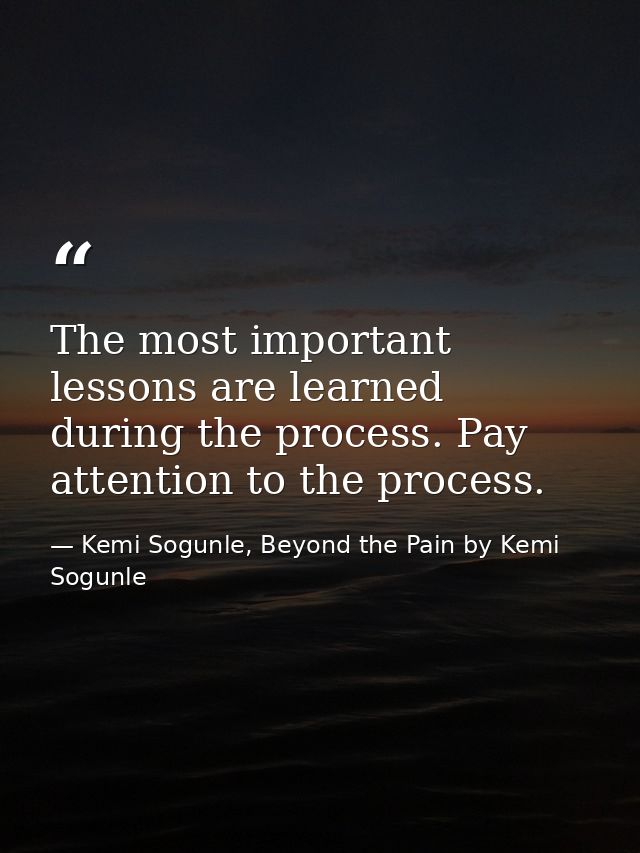 The most important lessons are learned during the process. Pay attention to the process. — Kemi Sogunle, Beyond the Pain by Kemi Sogunle