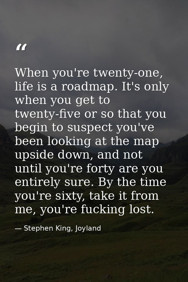 When you're twenty-one, life is a roadmap. It's only when you get to twenty-five or so that you begin to suspect you've  — Stephen King, Joyland
