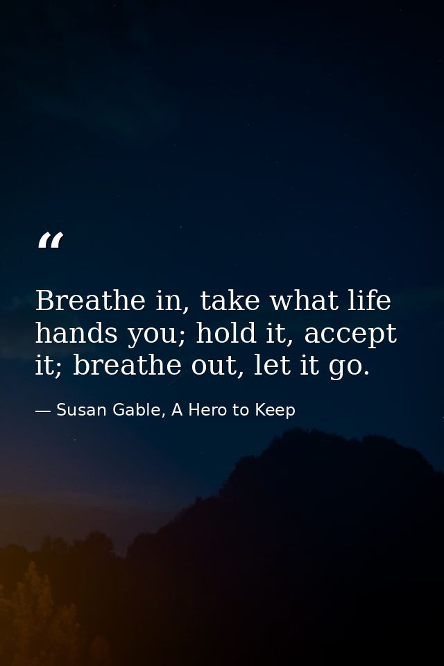 Breathe in, take what life hands you; hold it, accept it; breathe out, let it go. — Susan Gable, A Hero to Keep