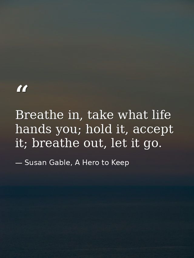 Breathe in, take what life hands you; hold it, accept it; breathe out, let it go. — Susan Gable, A Hero to Keep
