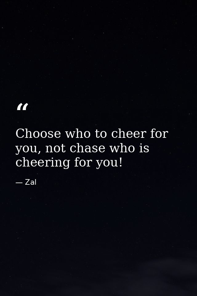 Choose who to cheer for you, not chase who is cheering for you! — Zal