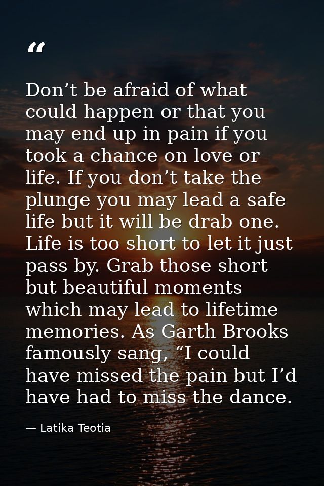 Don’t be afraid of what could happen or that you may end up in pain if you took a chance on love or life. If you don’t t — Latika Teotia