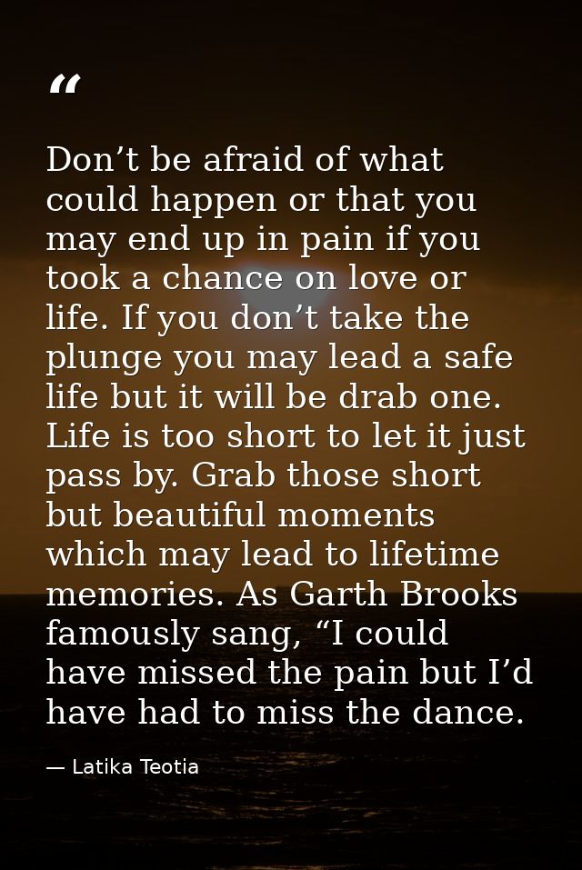 Don’t be afraid of what could happen or that you may end up in pain if you took a chance on love or life. If you don’t t — Latika Teotia