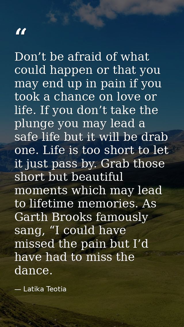 Don’t be afraid of what could happen or that you may end up in pain if you took a chance on love or life. If you don’t t — Latika Teotia