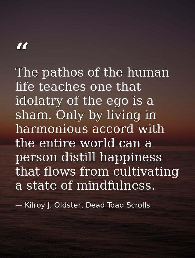 The pathos of the human life teaches one that idolatry of the ego is a sham. Only by living in harmonious accord with th — Kilroy J. Oldster, Dead Toad Scrolls