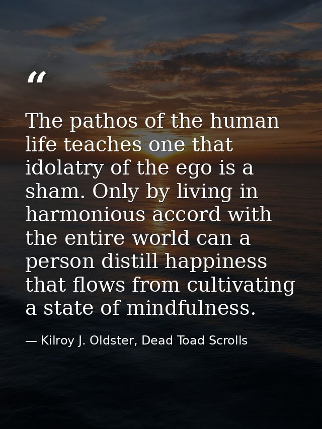 The pathos of the human life teaches one that idolatry of the ego is a sham. Only by living in harmonious accord with th — Kilroy J. Oldster, Dead Toad Scrolls