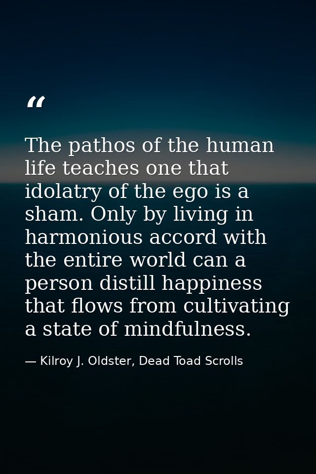 The pathos of the human life teaches one that idolatry of the ego is a sham. Only by living in harmonious accord with th — Kilroy J. Oldster, Dead Toad Scrolls