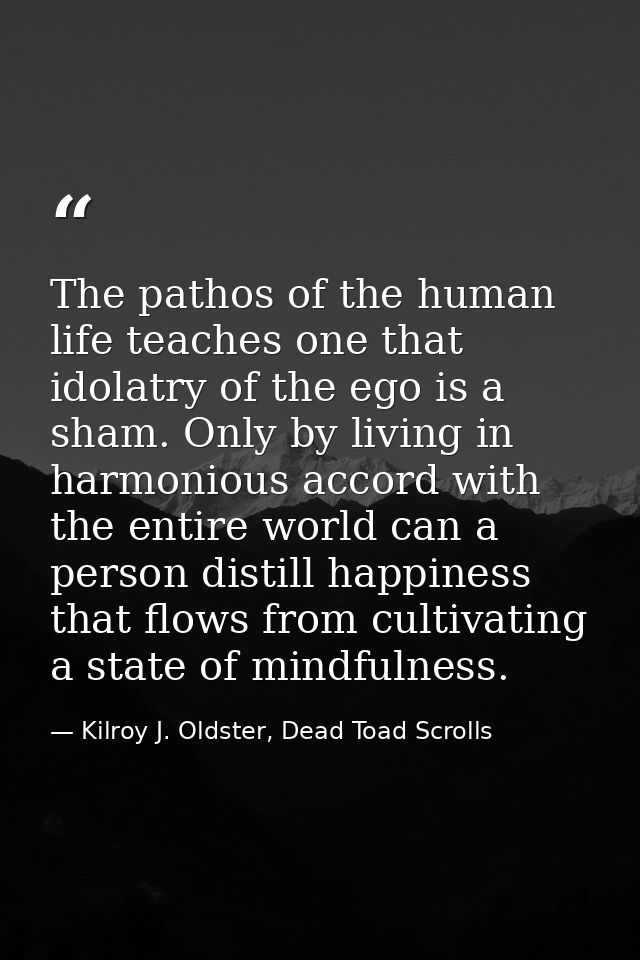 The pathos of the human life teaches one that idolatry of the ego is a sham. Only by living in harmonious accord with th — Kilroy J. Oldster, Dead Toad Scrolls