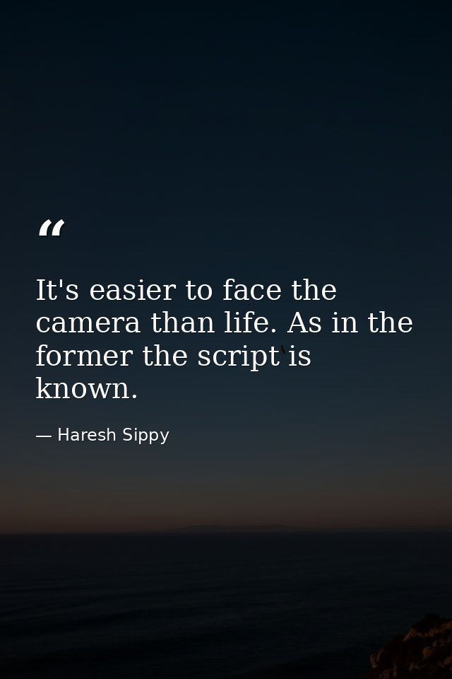 It's easier to face the camera than life. As in the former the script is known. — Haresh Sippy