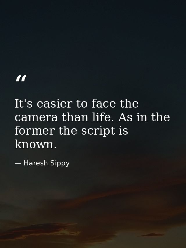 It's easier to face the camera than life. As in the former the script is known. — Haresh Sippy