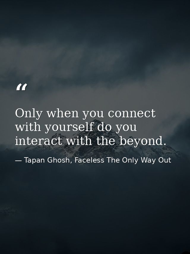 Only when you connect with yourself do you interact with the beyond. — Tapan Ghosh, Faceless The Only Way Out