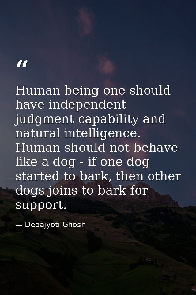 Human being one should have independent judgment capability and natural intelligence. Human should not behave like a dog — Debajyoti Ghosh