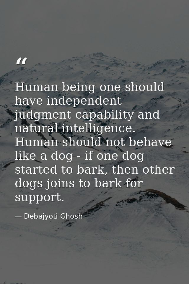 Human being one should have independent judgment capability and natural intelligence. Human should not behave like a dog — Debajyoti Ghosh