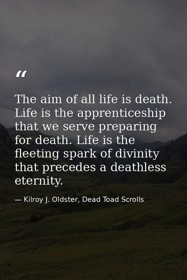 The aim of all life is death. Life is the apprenticeship that we serve preparing for death. Life is the fleeting spark o — Kilroy J. Oldster, Dead Toad Scrolls