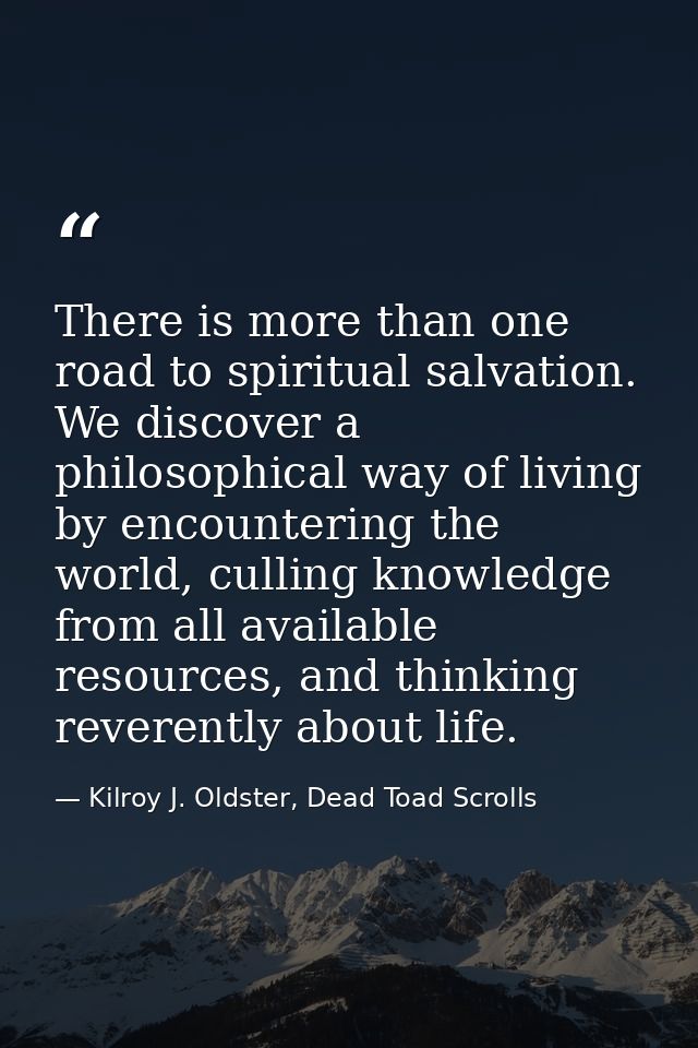 There is more than one road to spiritual salvation. We discover a philosophical way of living by encountering the world, — Kilroy J. Oldster, Dead Toad Scrolls