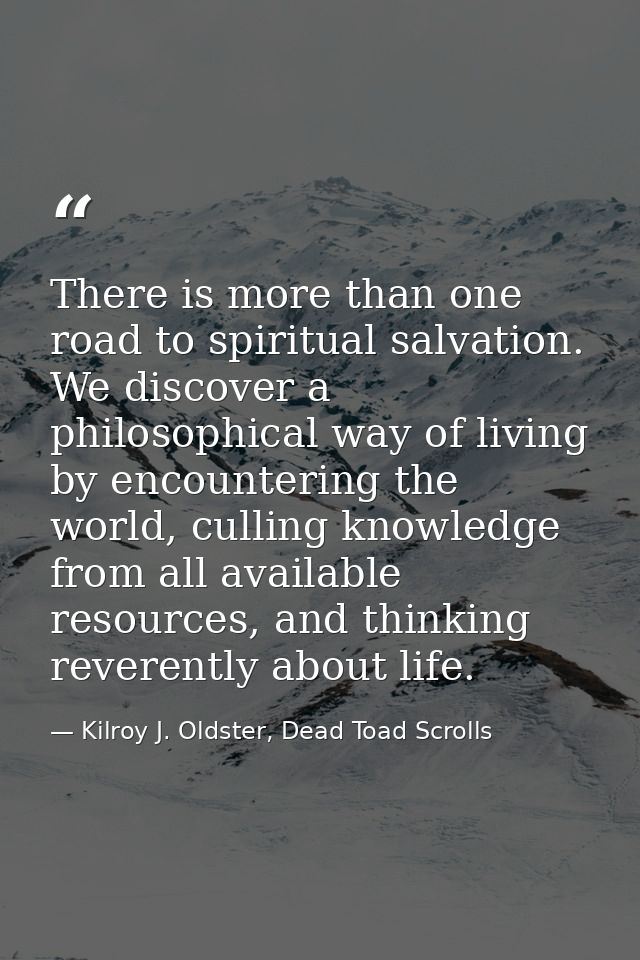 There is more than one road to spiritual salvation. We discover a philosophical way of living by encountering the world, — Kilroy J. Oldster, Dead Toad Scrolls
