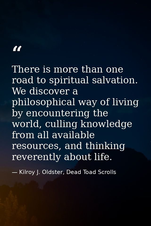 There is more than one road to spiritual salvation. We discover a philosophical way of living by encountering the world, — Kilroy J. Oldster, Dead Toad Scrolls