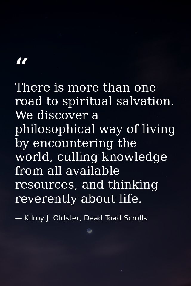 There is more than one road to spiritual salvation. We discover a philosophical way of living by encountering the world, — Kilroy J. Oldster, Dead Toad Scrolls