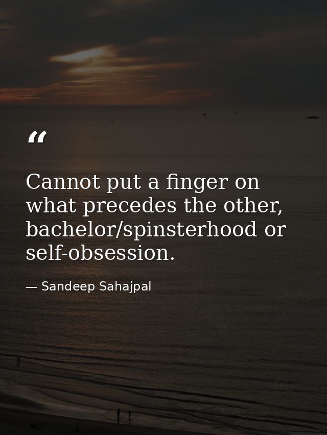 Cannot put a finger on what precedes the other, bachelor/spinsterhood or self-obsession. — Sandeep Sahajpal