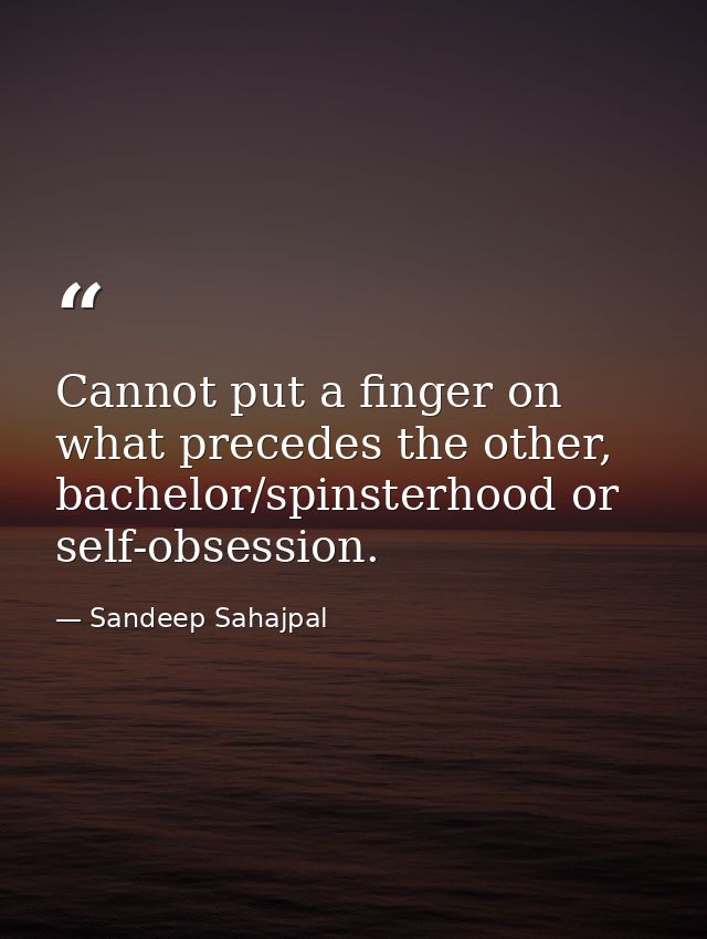 Cannot put a finger on what precedes the other, bachelor/spinsterhood or self-obsession. — Sandeep Sahajpal