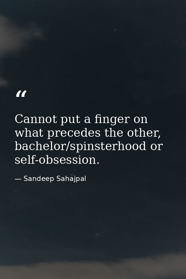 Cannot put a finger on what precedes the other, bachelor/spinsterhood or self-obsession. — Sandeep Sahajpal
