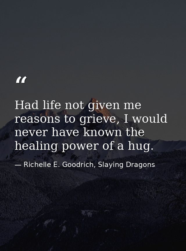 Had life not given me reasons to grieve, I would never have known the healing power of a hug. — Richelle E. Goodrich, Slaying Dragons
