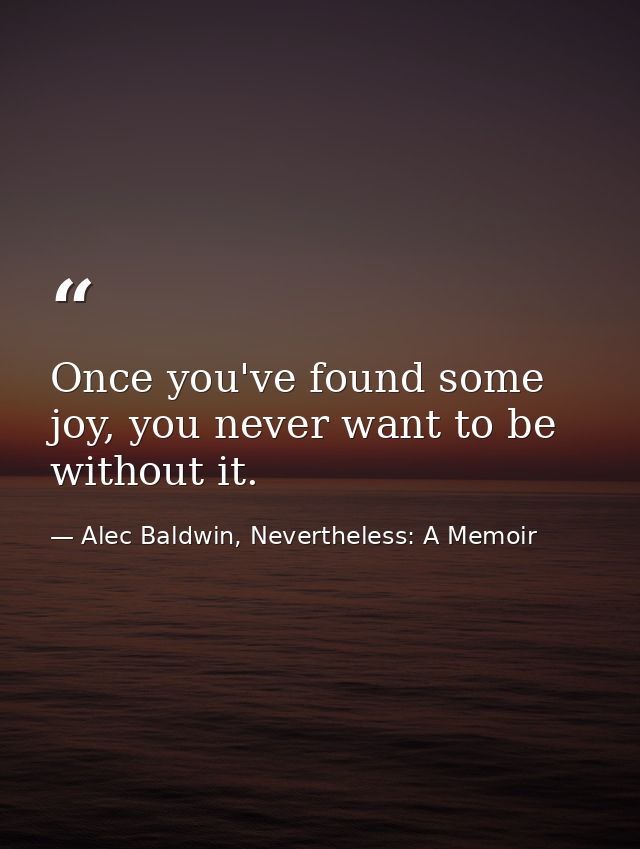 Once you've found some joy, you never want to be without it. — Alec Baldwin, Nevertheless: A Memoir