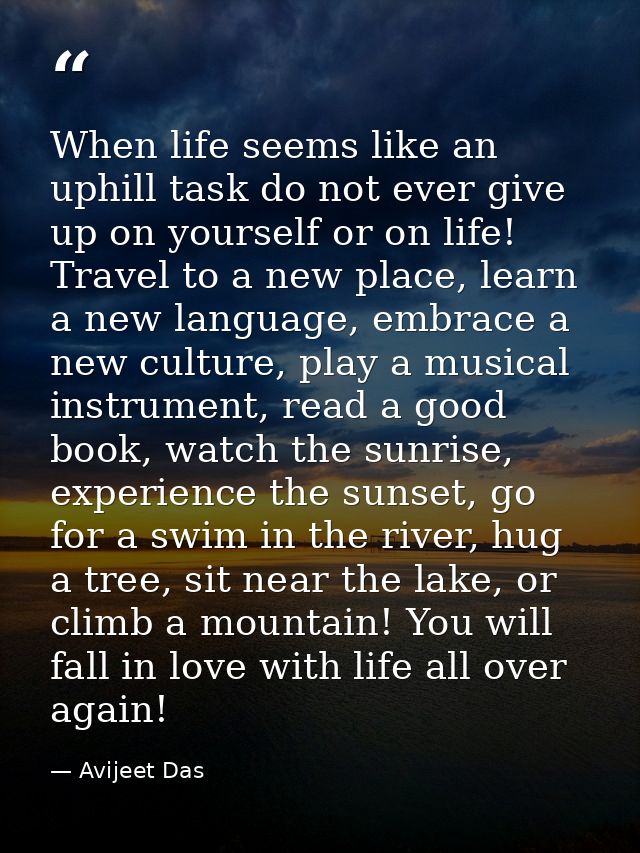 When life seems like an uphill task do not ever give up on yourself or on life! Travel to a new place, learn a new langu — Avijeet Das