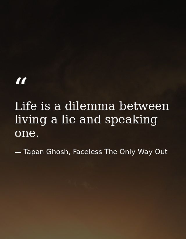 Life is a dilemma between living a lie and speaking one. — Tapan Ghosh, Faceless The Only Way Out