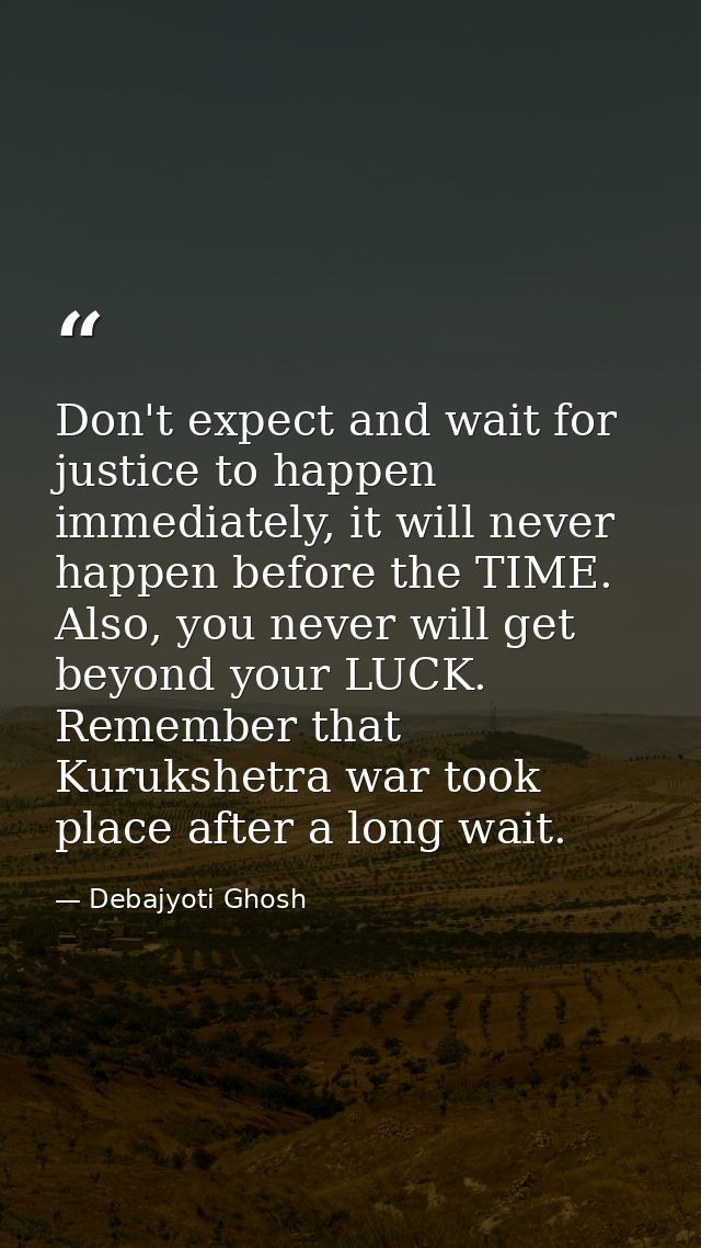 Don't expect and wait for justice to happen immediately, it will never happen before the TIME. Also, you never will get  — Debajyoti Ghosh