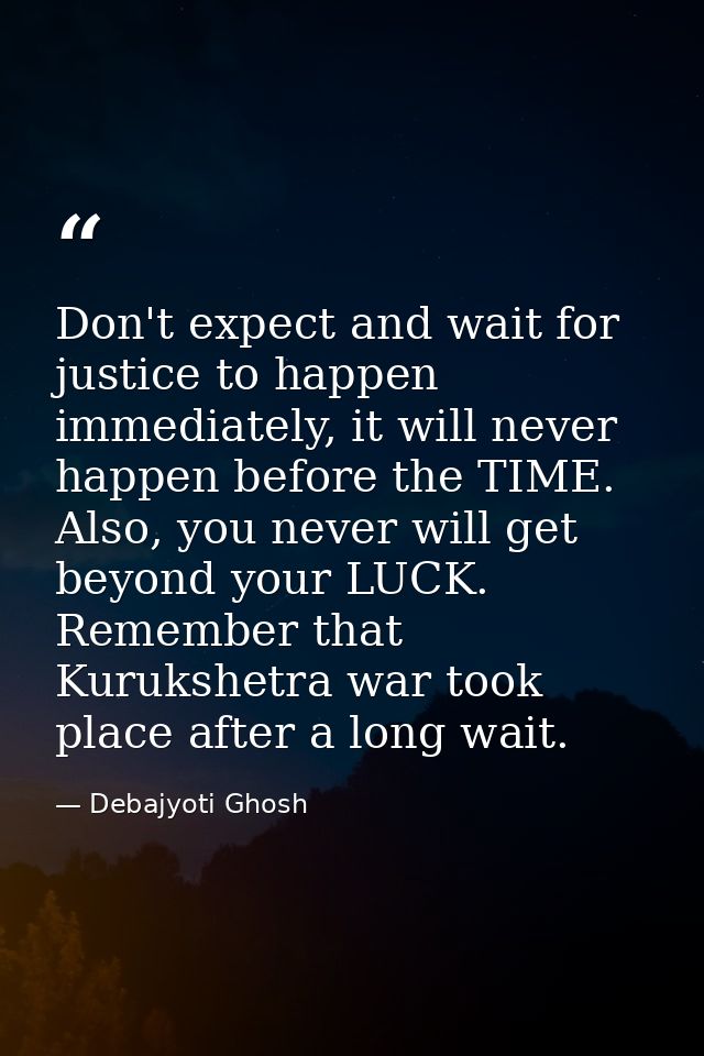 Don't expect and wait for justice to happen immediately, it will never happen before the TIME. Also, you never will get  — Debajyoti Ghosh