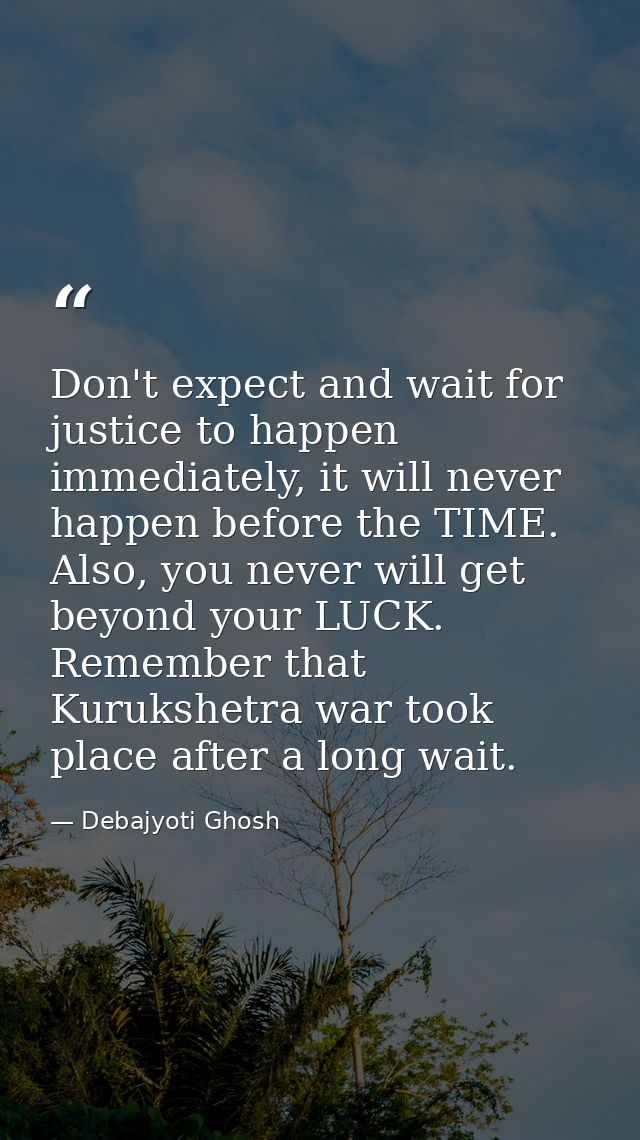 Don't expect and wait for justice to happen immediately, it will never happen before the TIME. Also, you never will get  — Debajyoti Ghosh