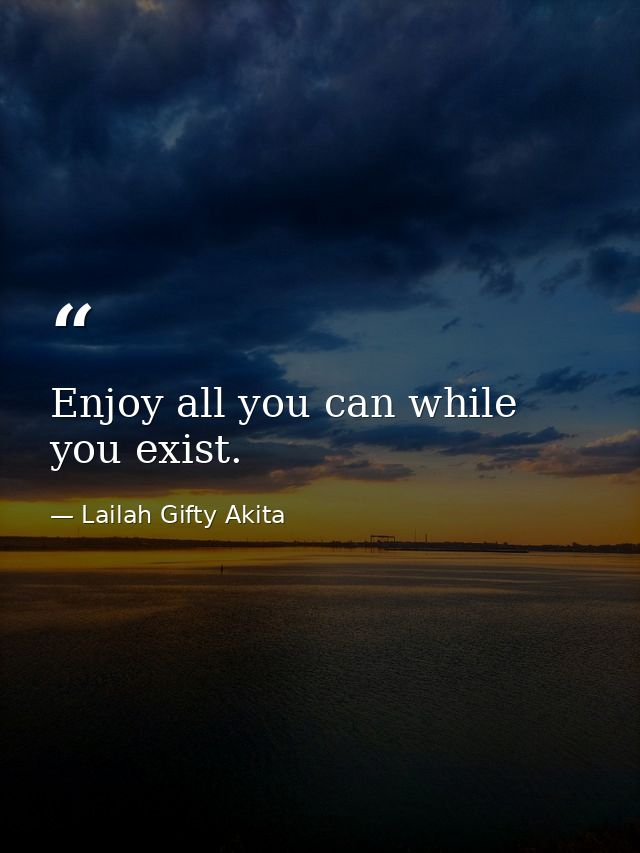 Enjoy all you can while you exist. — Lailah Gifty Akita