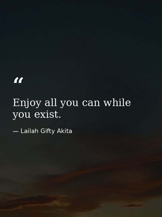 Enjoy all you can while you exist. — Lailah Gifty Akita
