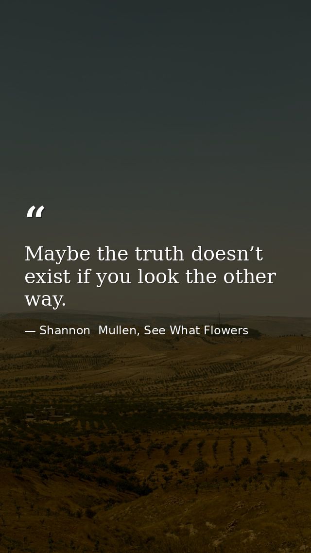 Maybe the truth doesn’t exist if you look the other way. — Shannon  Mullen, See What Flowers