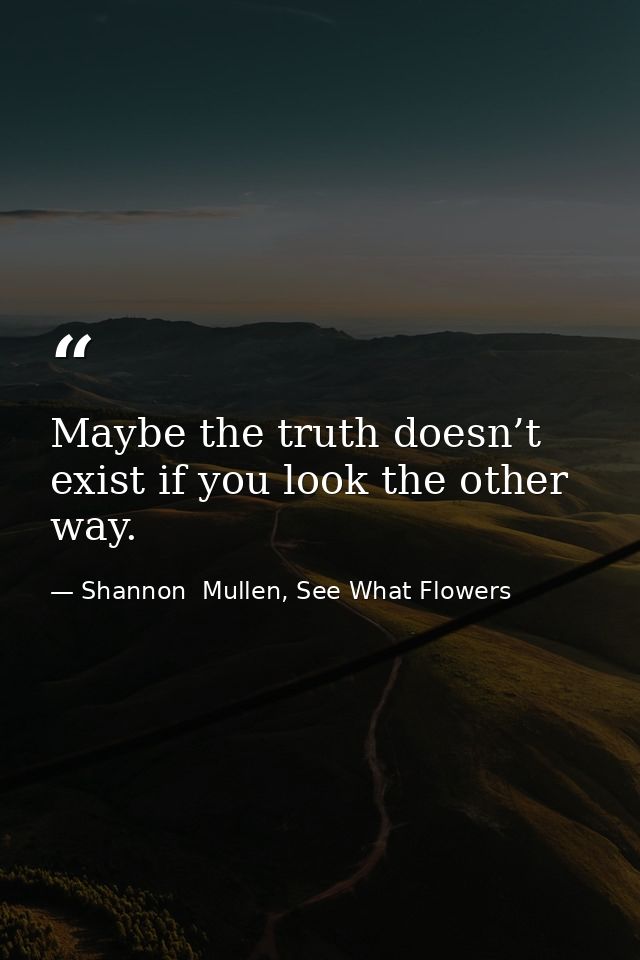 Maybe the truth doesn’t exist if you look the other way. — Shannon  Mullen, See What Flowers