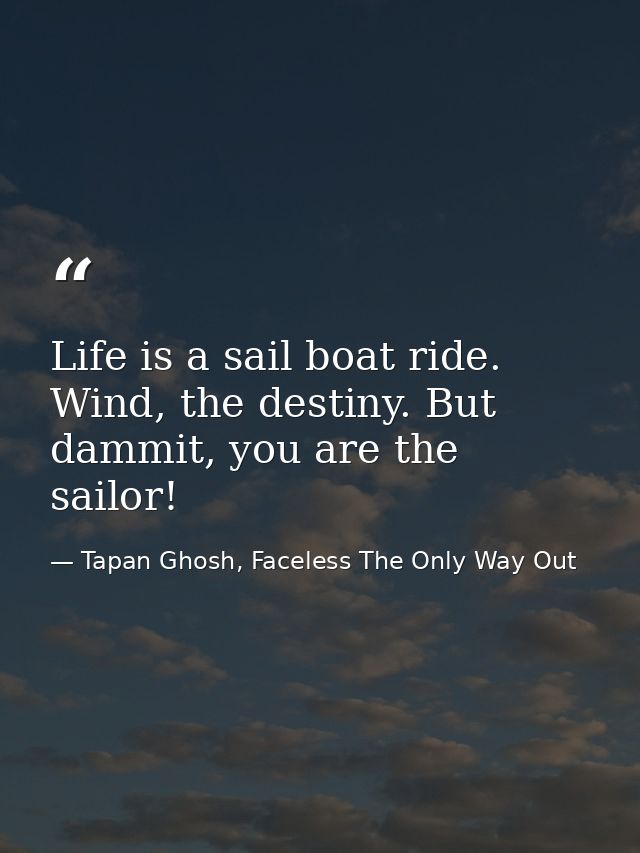 Life is a sail boat ride. Wind, the destiny. But dammit, you are the sailor! — Tapan Ghosh, Faceless The Only Way Out