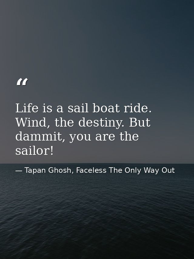 Life is a sail boat ride. Wind, the destiny. But dammit, you are the sailor! — Tapan Ghosh, Faceless The Only Way Out