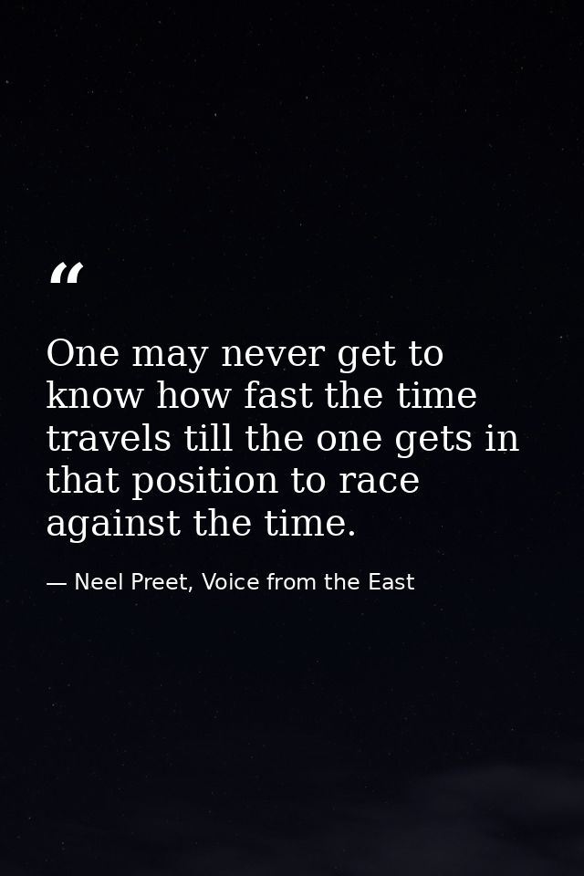 One may never get to know how fast the time travels till the one gets in that position to race against the time. — Neel Preet, Voice from the East