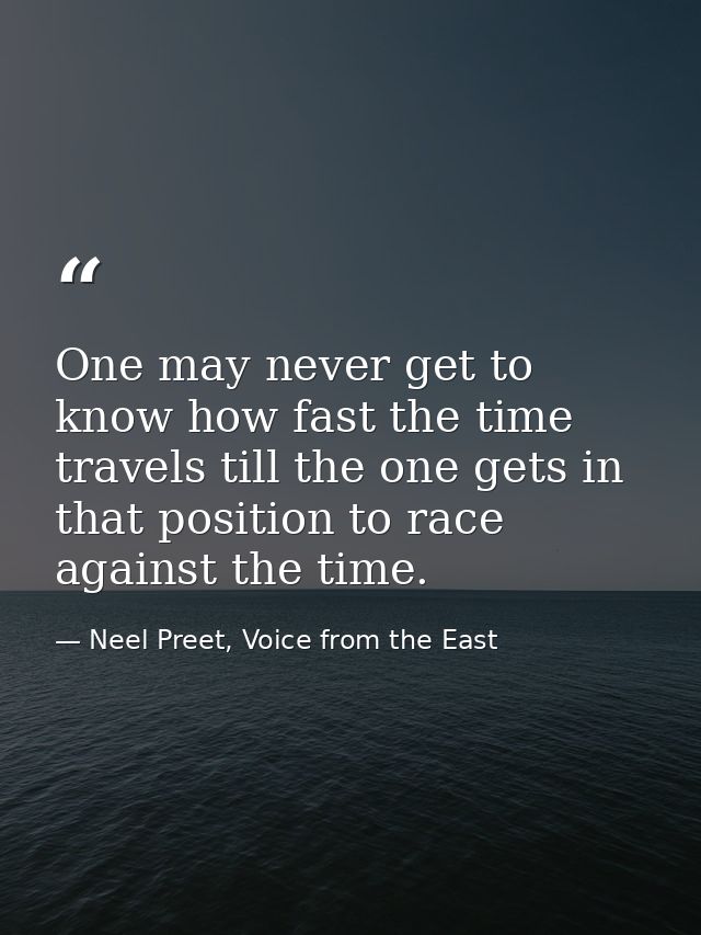 One may never get to know how fast the time travels till the one gets in that position to race against the time. — Neel Preet, Voice from the East