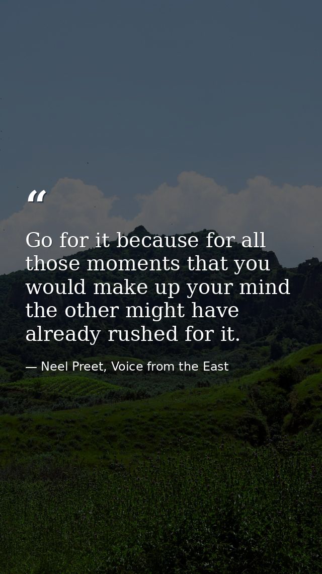 Go for it because for all those moments that you would make up your mind the other might have already rushed for it. — Neel Preet, Voice from the East