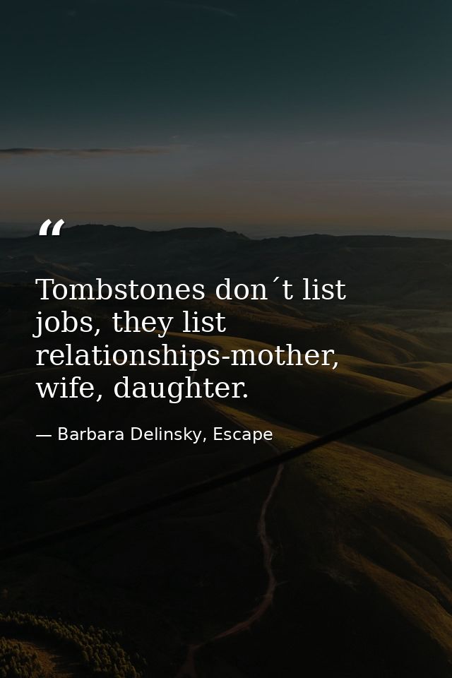 Tombstones don´t list jobs, they list relationships-mother, wife, daughter. — Barbara Delinsky, Escape