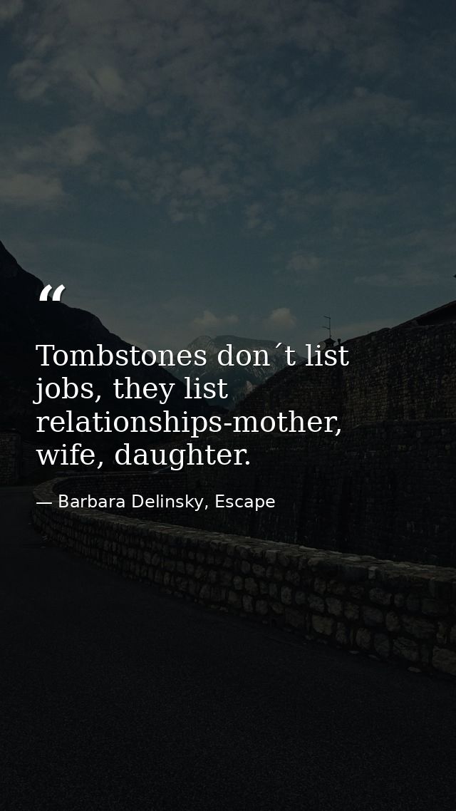 Tombstones don´t list jobs, they list relationships-mother, wife, daughter. — Barbara Delinsky, Escape