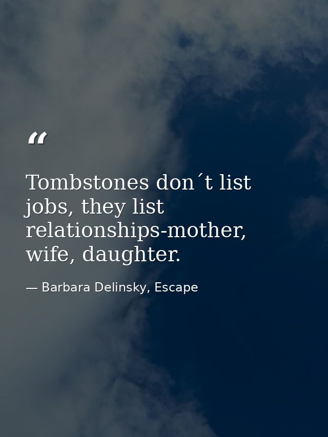 Tombstones don´t list jobs, they list relationships-mother, wife, daughter. — Barbara Delinsky, Escape