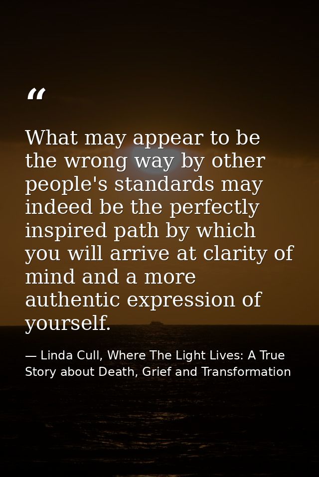 What may appear to be the wrong way by other people's standards may indeed be the perfectly inspired path by which you w — Linda Cull, Where The Light Lives: A True Story about Death, Grief and Transformation
