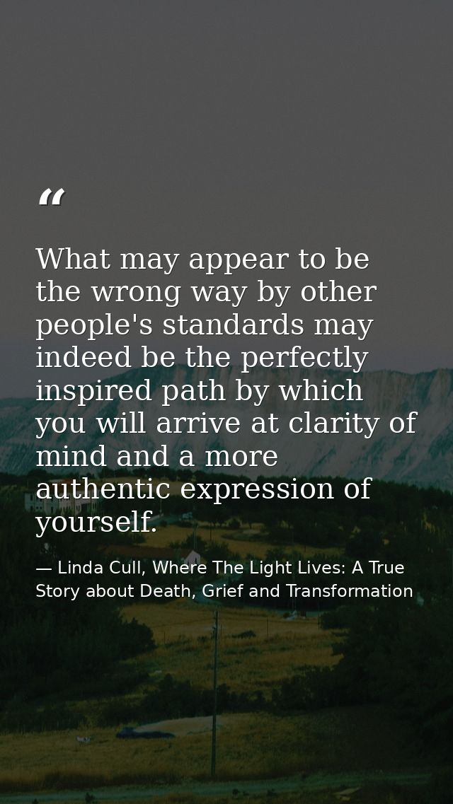 What may appear to be the wrong way by other people's standards may indeed be the perfectly inspired path by which you w — Linda Cull, Where The Light Lives: A True Story about Death, Grief and Transformation