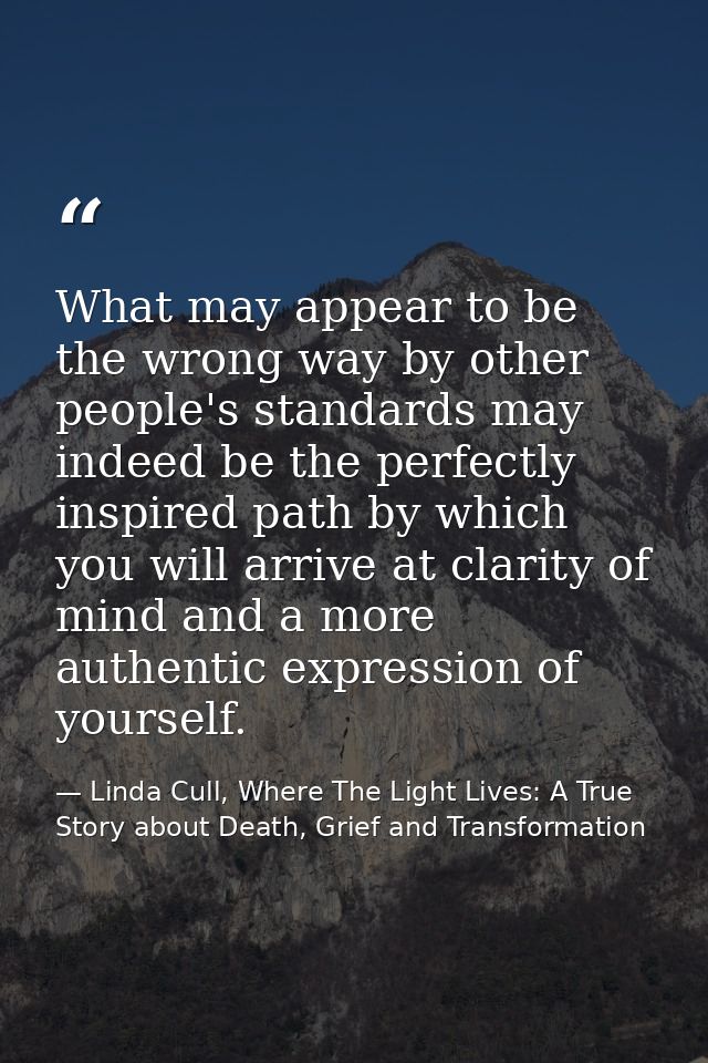 What may appear to be the wrong way by other people's standards may indeed be the perfectly inspired path by which you w — Linda Cull, Where The Light Lives: A True Story about Death, Grief and Transformation